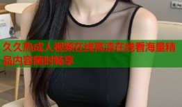 久久热成人视频在线高清在线看海量精品内容随时畅享