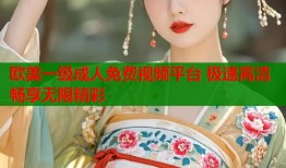 欧美一级成人免费视频平台 极速高清畅享无限精彩