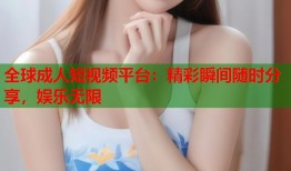 全球成人短视频平台：精彩瞬间随时分享，娱乐无限