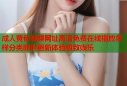 成人黄色视频网址高清免费在线播放多样分类即时更新体验极致娱乐