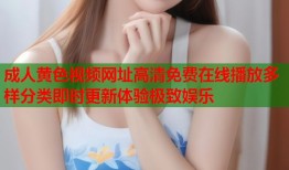 成人黄色视频网址高清免费在线播放多样分类即时更新体验极致娱乐