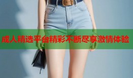 成人精选平台精彩不断尽享激情体验