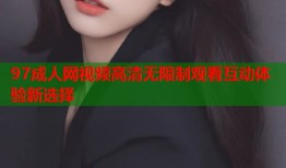 97成人网视频高清无限制观看互动体验新选择