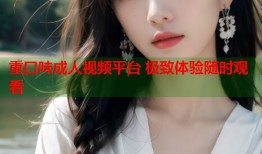 重口味成人视频平台 极致体验随时观看