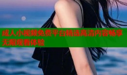 成人小视频免费平台精选高清内容畅享无限观看体验