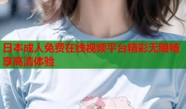 日本成人免费在线视频平台精彩无限畅享高清体验