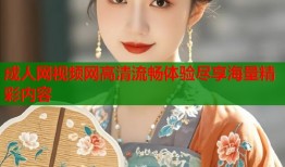 成人网视频网高清流畅体验尽享海量精彩内容
