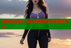 极致体验成人日本视频高清在线播放平台