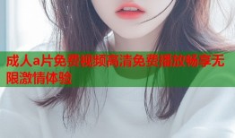 成人a片免费视频高清免费播放畅享无限激情体验