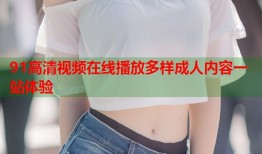 91高清视频在线播放多样成人内容一站体验