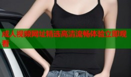 成人视频网址精选高清流畅体验立即观看