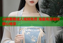 小明看看成人视频免费 海量高清福利随心畅享