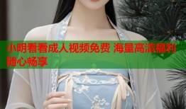 小明看看成人视频免费 海量高清福利随心畅享