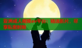 亚洲成人视频av平台：精选影片，尽享私密时刻