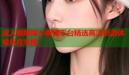 成人啪啪啪小视频平台精选高清刺激体验尽在掌握
