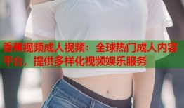 香蕉视频成人视频：全球热门成人内容平台，提供多样化视频娱乐服务