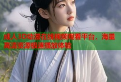 成人3D动漫在线视频观看平台，海量高清资源极速播放体验