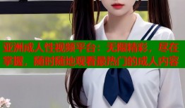 亚洲成人性视频平台：无限精彩，尽在掌握，随时随地观看最热门的成人内容