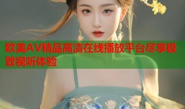 欧美AV精品高清在线播放平台尽享极致视听体验