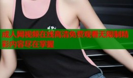 成人网视频在线高清免费观看无限制精彩内容尽在掌握