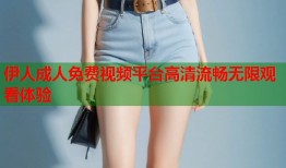伊人成人免费视频平台高清流畅无限观看体验