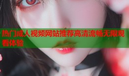 热门成人视频网站推荐高清流畅无限观看体验