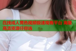 在线成人黄色视频极速观看平台 海量高清资源任你选