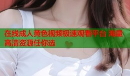 在线成人黄色视频极速观看平台 海量高清资源任你选