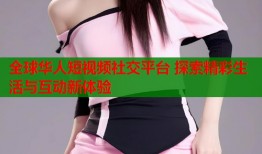 全球华人短视频社交平台 探索精彩生活与互动新体验