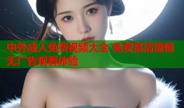 中外成人免费视频大全 免费高清流畅无广告观看体验