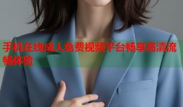 手机在线成人免费视频平台畅享高清流畅体验
