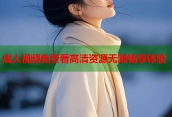 成人视频免费看高清资源无限畅享体验