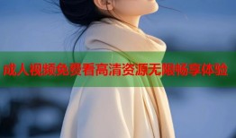 成人视频免费看高清资源无限畅享体验