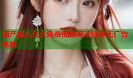 国产成人久久免费视频高清畅享无广告体验