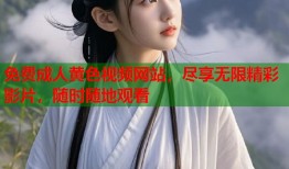 免费成人黄色视频网站，尽享无限精彩影片，随时随地观看