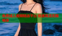 免费成人视频精选平台 极速高清无限畅享