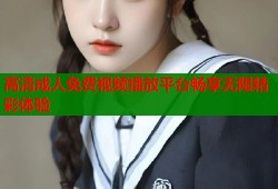 高清成人免费视频播放平台畅享无限精彩体验