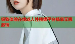 极致体验在线成人性视频平台畅享无限激情