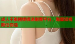 成人不雅视频极速刷看平台，海量短视频任你选