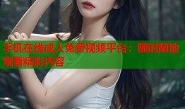 手机在线成人免费视频平台：随时随地观看精彩内容
