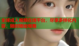 全球成人视频在线平台，尽享多样化内容，随时随地观看