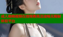 成人啪啪视频在线观看高清流畅无限制体验平台