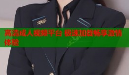高清成人视频平台 极速加载畅享激情体验