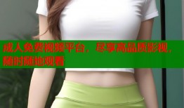 成人免费视频平台，尽享高品质影视，随时随地观看
