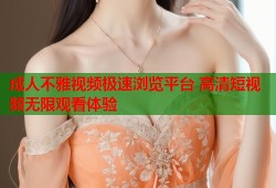 成人不雅视频极速浏览平台 高清短视频无限观看体验