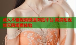 成人不雅视频极速浏览平台 高清短视频无限观看体验