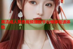 高清成人黄色视频播放平台畅享极速体验