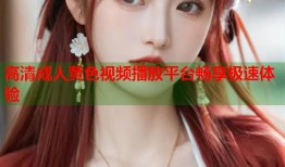高清成人黄色视频播放平台畅享极速体验