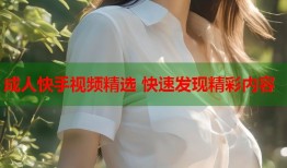 成人快手视频精选 快速发现精彩内容