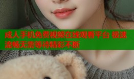 成人手机免费视频在线观看平台 极速流畅无需等待精彩不断